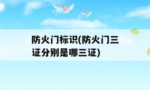 防火门标识(防火门三证分别是哪三证)