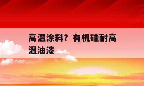 高温涂料？有机硅耐高温油漆