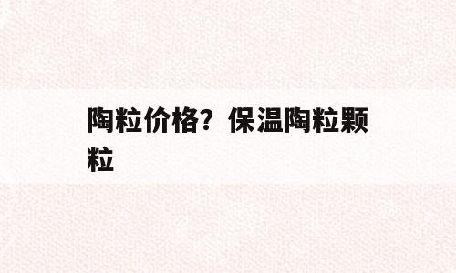 陶粒价格？保温陶粒颗粒