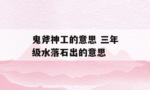 鬼斧神工的意思 三年级水落石出的意思