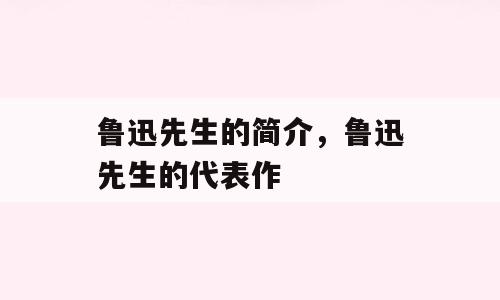 鲁迅先生的简介，鲁迅先生的代表作