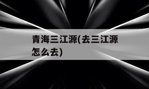 青海三江源(去三江源怎么去)