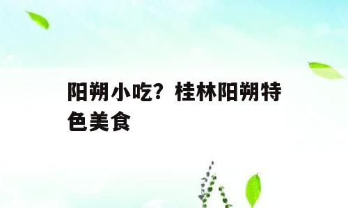 阳朔小吃？桂林阳朔特色美食