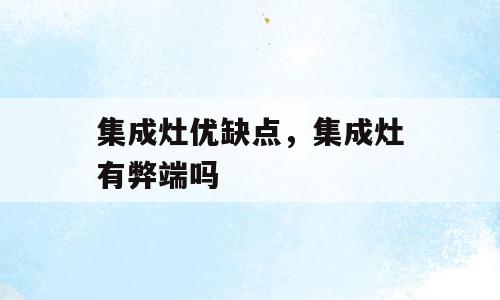 集成灶优缺点，集成灶有弊端吗
