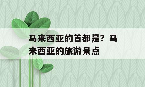 马来西亚的首都是？马来西亚的旅游景点