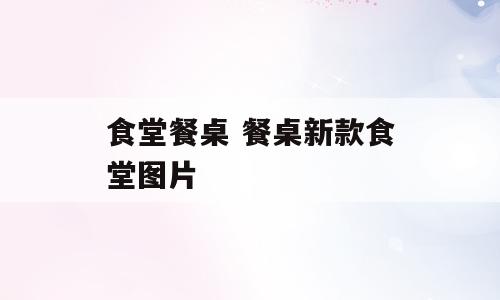 食堂餐桌 餐桌新款食堂图片