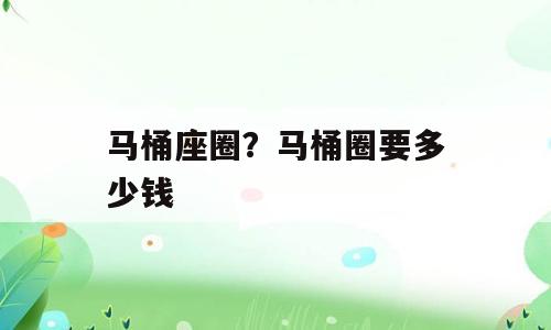马桶座圈？马桶圈要多少钱