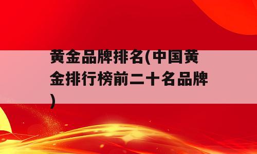 黄金品牌排名(中国黄金排行榜前二十名品牌)