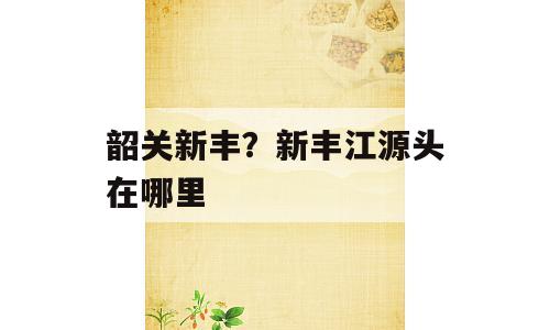 韶关新丰？新丰江源头在哪里