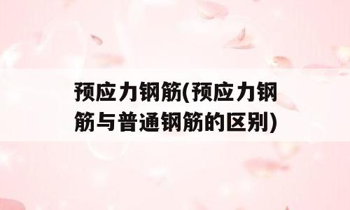 预应力钢筋(预应力钢筋与普通钢筋的区别)