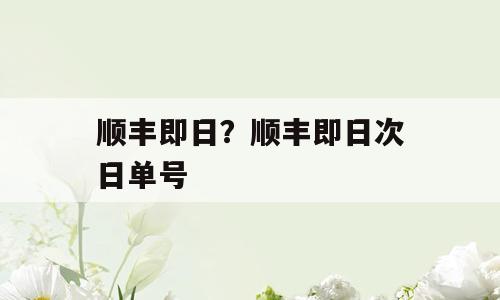 顺丰即日？顺丰即日次日单号