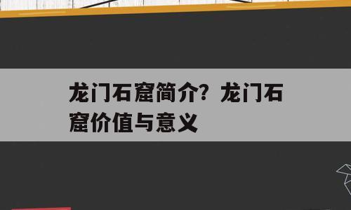 龙门石窟简介？龙门石窟价值与意义
