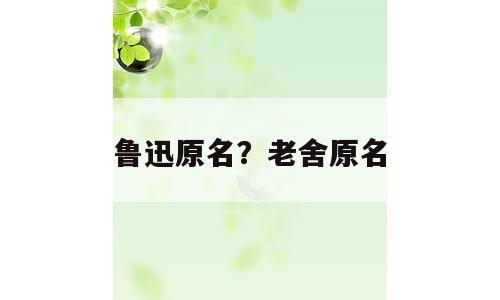 鲁迅原名？老舍原名