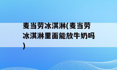 麦当劳冰淇淋(麦当劳冰淇淋里面能放牛奶吗)