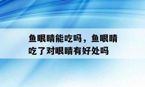 鱼眼睛能吃吗，鱼眼睛吃了对眼睛有好处吗