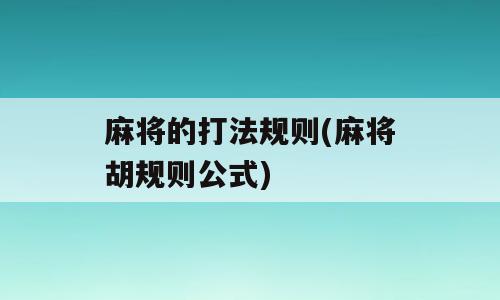 麻将的打法规则(麻将胡规则公式)