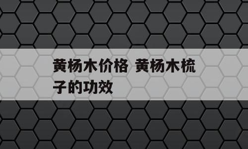 黄杨木价格 黄杨木梳子的功效