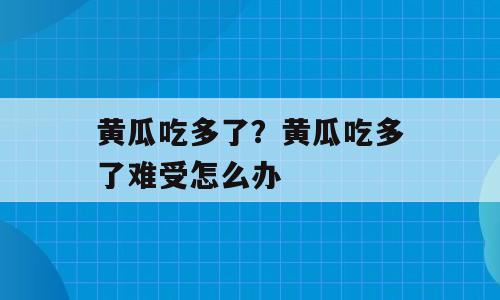 黄瓜吃多了？黄瓜吃多了难受怎么办