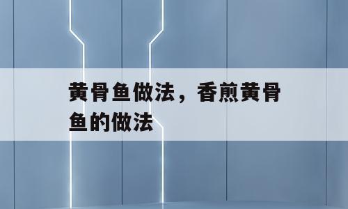 黄骨鱼做法，香煎黄骨鱼的做法
