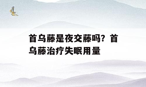 首乌藤是夜交藤吗？首乌藤治疗失眠用量