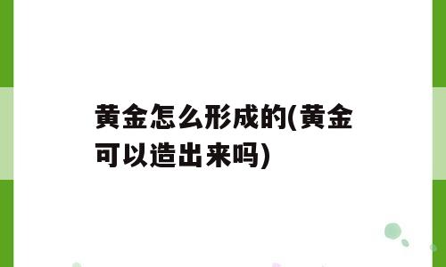 黄金怎么形成的(黄金可以造出来吗)