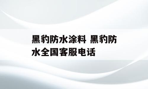 黑豹防水涂料 黑豹防水全国客服电话
