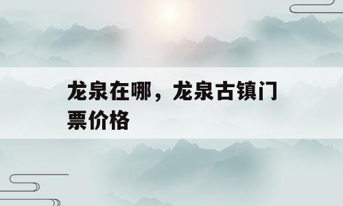龙泉在哪，龙泉古镇门票价格