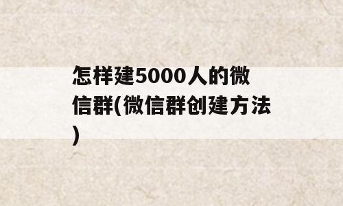 怎样建5000人的微信群(微信群创建方法)