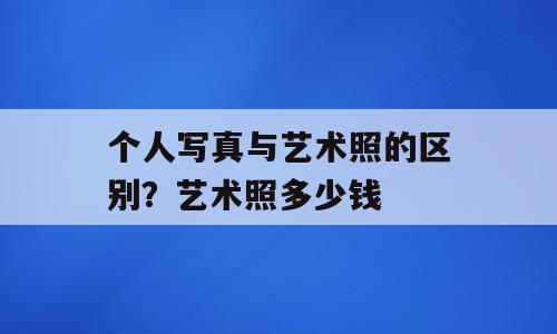 个人写真与艺术照的区别？艺术照多少钱