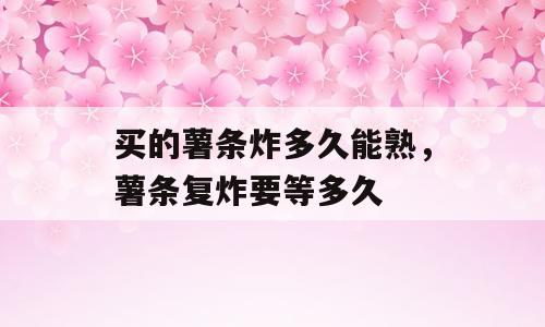 买的薯条炸多久能熟，薯条复炸要等多久