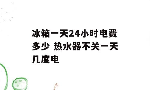 冰箱一天24小时电费多少 热水器不关一天几度电