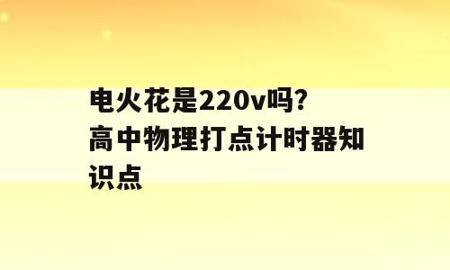 电火花是220v吗？高中物理打点计时器知识点