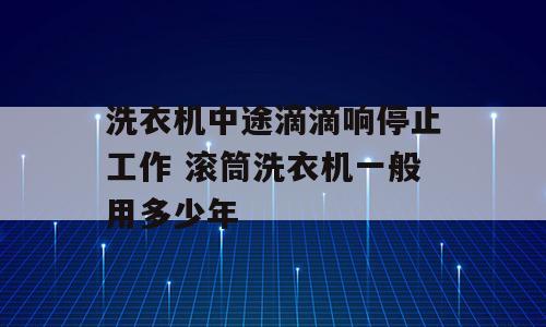 洗衣机中途滴滴响停止工作 滚筒洗衣机一般用多少年