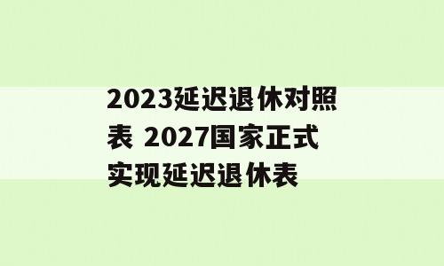 2023延迟退休对照表 2027国家正式实现延迟退休表