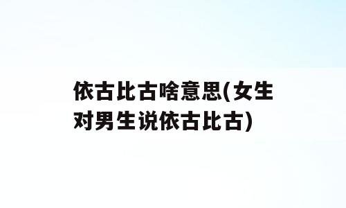 依古比古啥意思(女生对男生说依古比古)