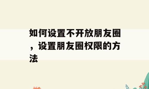 如何设置不开放朋友圈，设置朋友圈权限的方法