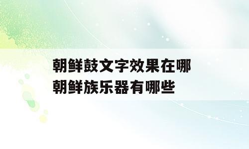 朝鲜鼓文字效果在哪 朝鲜族乐器有哪些