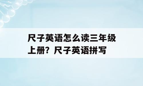 尺子英语怎么读三年级上册？尺子英语拼写
