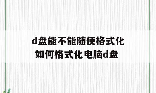 d盘能不能随便格式化 如何格式化电脑d盘
