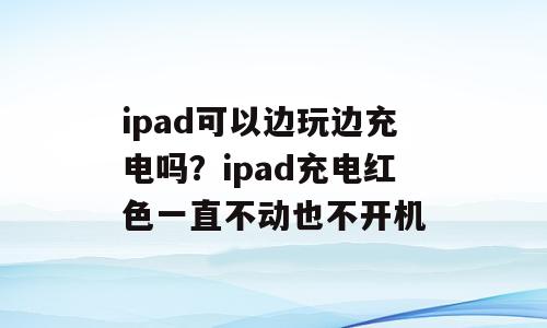 ipad可以边玩边充电吗？ipad充电红色一直不动也不开机