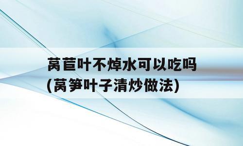 莴苣叶不焯水可以吃吗(莴笋叶子清炒做法)