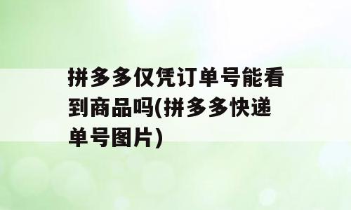 拼多多仅凭订单号能看到商品吗(拼多多快递单号图片)