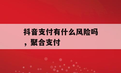 抖音支付有什么风险吗，聚合支付