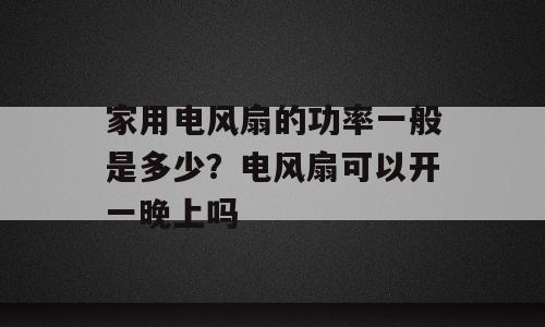 家用电风扇的功率一般是多少？电风扇可以开一晚上吗