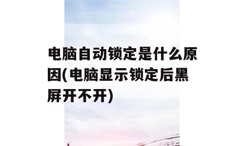 电脑自动锁定是什么原因(电脑显示锁定后黑屏开不开)