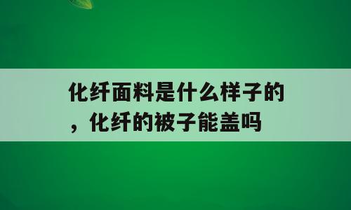 化纤面料是什么样子的，化纤的被子能盖吗
