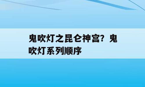 鬼吹灯之昆仑神宫？鬼吹灯系列顺序