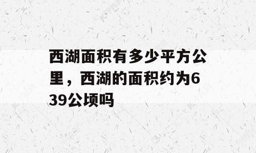 西湖面积有多少平方公里，西湖的面积约为639公顷吗