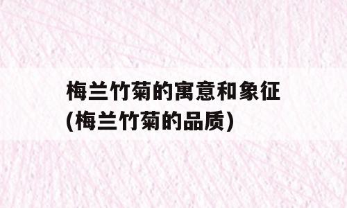 梅兰竹菊的寓意和象征(梅兰竹菊的品质)