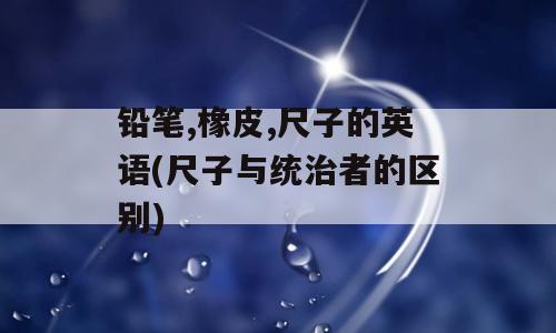 铅笔,橡皮,尺子的英语(尺子与统治者的区别)